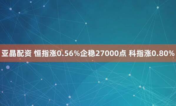 亚晶配资 恒指涨0.56%企稳27000点 科指涨0.80%