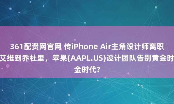 361配资网官网 传iPhone Air主角设计师离职!从艾维到乔杜里，苹果(AAPL.US)设计团队告别黄金时代?
