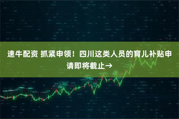 速牛配资 抓紧申领！四川这类人员的育儿补贴申请即将截止→