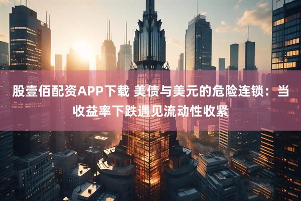 股壹佰配资APP下载 美债与美元的危险连锁：当收益率下跌遇见流动性收紧