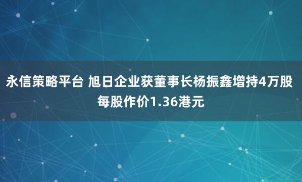 永信策略平台 旭日企业获董事长杨振鑫增持4万股 每股作价1.36港元