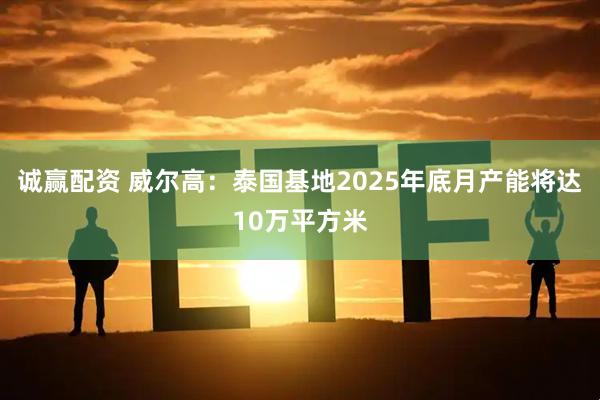 诚赢配资 威尔高：泰国基地2025年底月产能将达10万平方米
