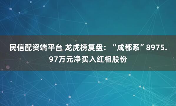 民信配资端平台 龙虎榜复盘：“成都系”8975.97万元净买入红相股份