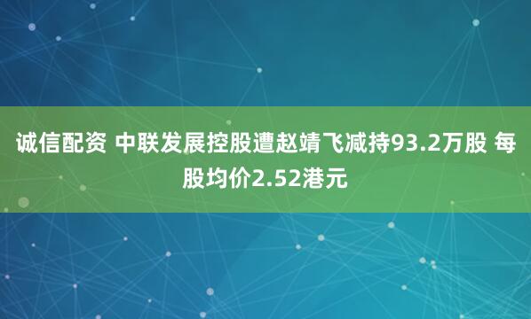 诚信配资 中联发展控股遭赵靖飞减持93.2万股 每股均价2.52港元