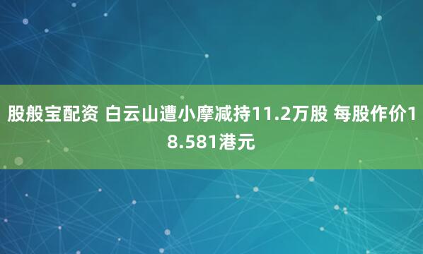 股般宝配资 白云山遭小摩减持11.2万股 每股作价18.581港元