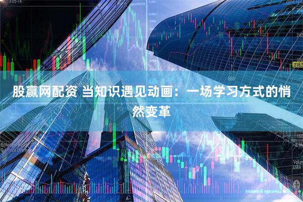 股赢网配资 当知识遇见动画:一场学习方式的悄然变革