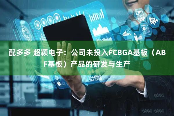 配多多 超颖电子：公司未投入FCBGA基板（ABF基板）产品的研发与生产