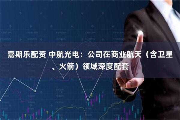 嘉期乐配资 中航光电：公司在商业航天（含卫星、火箭）领域深度配套