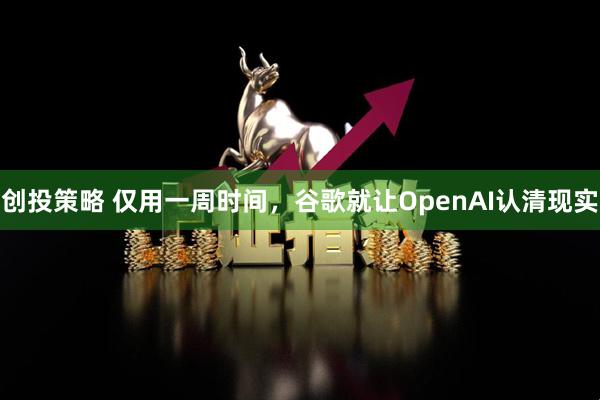 创投策略 仅用一周时间，谷歌就让OpenAI认清现实