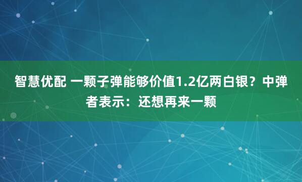 智慧优配 一颗子弹能够价值1.2亿两白银？中弹者表示：还想再来一颗