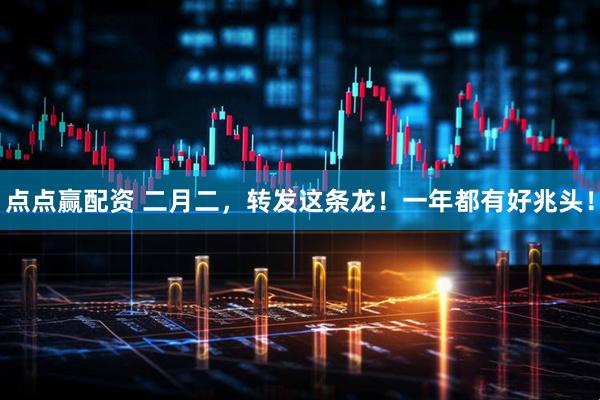 点点赢配资 二月二，转发这条龙！一年都有好兆头！