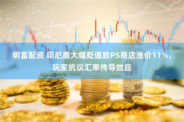 明富配资 印尼盾大幅贬值致PS商店涨价11%，玩家抗议汇率传导效应
